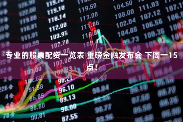 专业的股票配资一览表 重磅金融发布会 下周一15点！