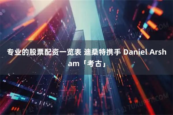 专业的股票配资一览表 迪桑特携手 Daniel Arsham「考古」