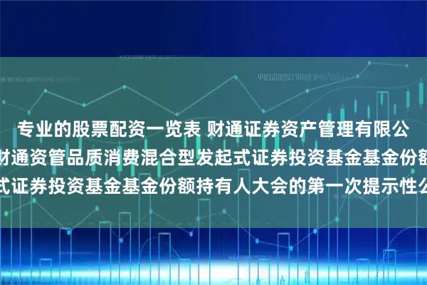 专业的股票配资一览表 财通证券资产管理有限公司关于以通讯方式召开财通资管品质消费混合型发起式证券投资基金基金份额持有人大会的第一次提示性公告