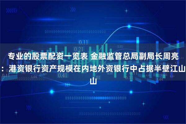 专业的股票配资一览表 金融监管总局副局长周亮：港资银行资产规模在内地外资银行中占据半壁江山