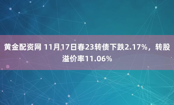 黄金配资网 11月17日春23转债下跌2.17%，转股溢价率11.06%