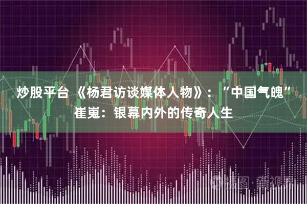 炒股平台 《杨君访谈媒体人物》：“中国气魄”崔嵬：银幕内外的传奇人生