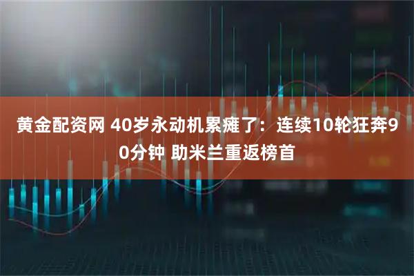 黄金配资网 40岁永动机累瘫了：连续10轮狂奔90分钟 助米兰重返榜首