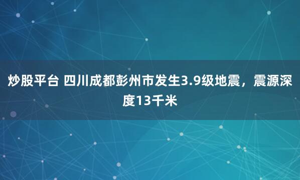 炒股平台 四川成都彭州市发生3.9级地震，震源深度13千米