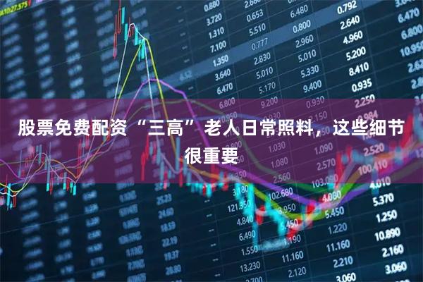 股票免费配资 “三高” 老人日常照料，这些细节很重要