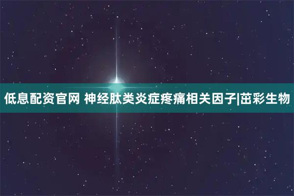 低息配资官网 神经肽类炎症疼痛相关因子|茁彩生物