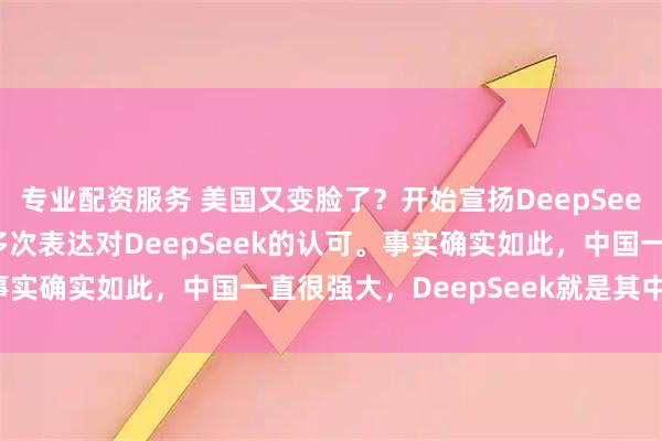 专业配资服务 美国又变脸了？开始宣扬DeepSeek好用实惠，马斯克也多次表达对DeepSeek的认可。事实确实如此，中国一直很强大，DeepSeek就是其中之一！