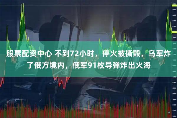 股票配资中心 不到72小时，停火被撕毁，乌军炸了俄方境内，俄军91枚导弹炸出火海