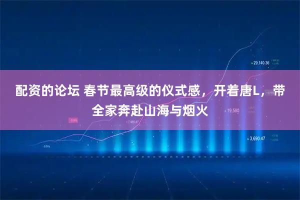 配资的论坛 春节最高级的仪式感，开着唐L，带全家奔赴山海与烟火